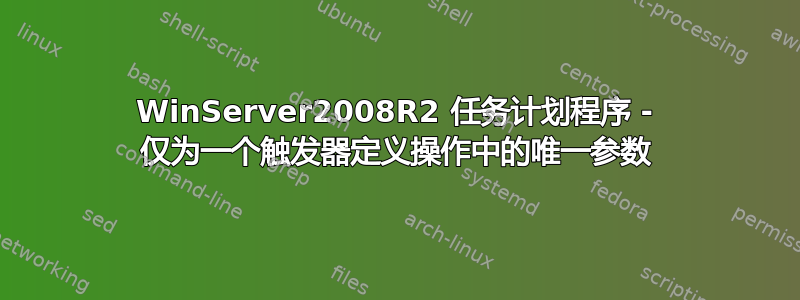 WinServer2008R2 任务计划程序 - 仅为一个触发器定义操作中的唯一参数