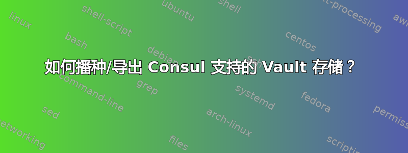 如何播种/导出 Consul 支持的 Vault 存储？