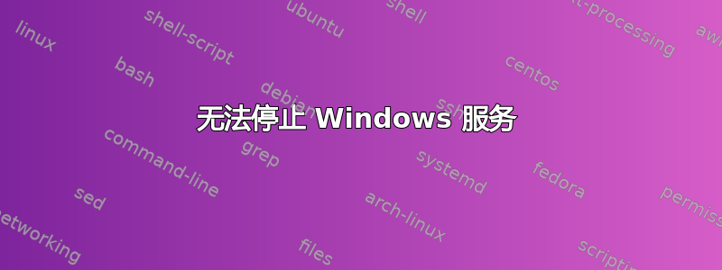 无法停止 Windows 服务