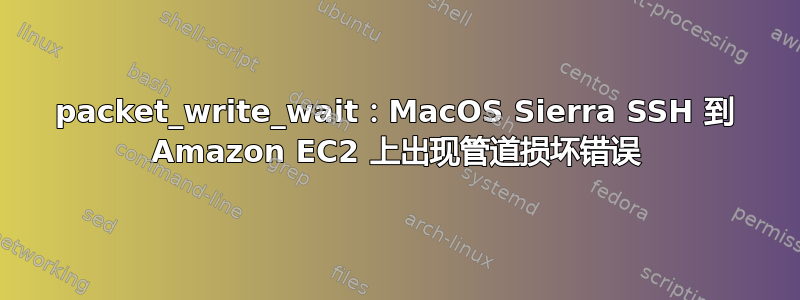 packet_write_wait：MacOS Sierra SSH 到 Amazon EC2 上出现管道损坏错误