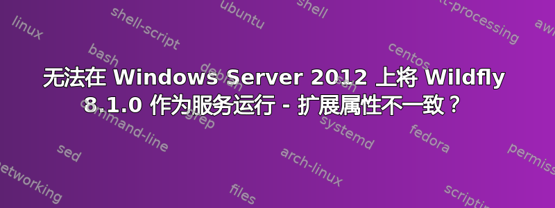 无法在 Windows Server 2012 上将 Wildfly 8.1.0 作为服务运行 - 扩展属性不一致？