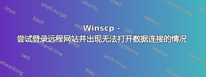 Winscp - 尝试登录远程网站并出现无法打开数据连接的情况