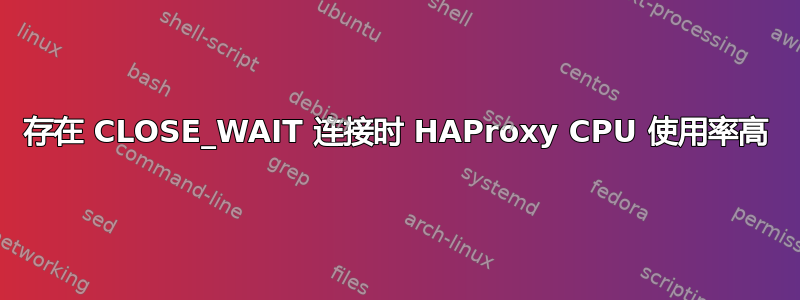 存在 CLOSE_WAIT 连接时 HAProxy CPU 使用率高