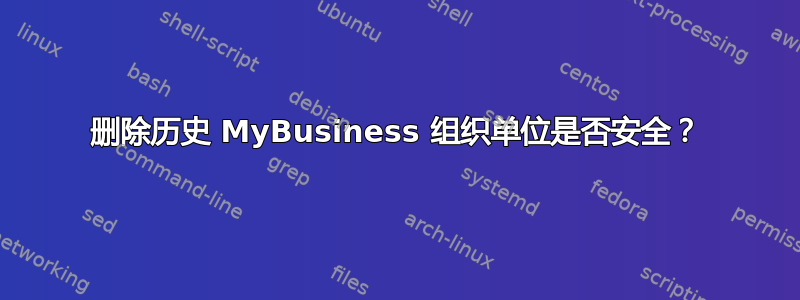 删除历史 MyBusiness 组织单位是否安全？