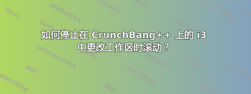 如何停止在 CrunchBang++ 上的 i3 中更改工作区时滚动？