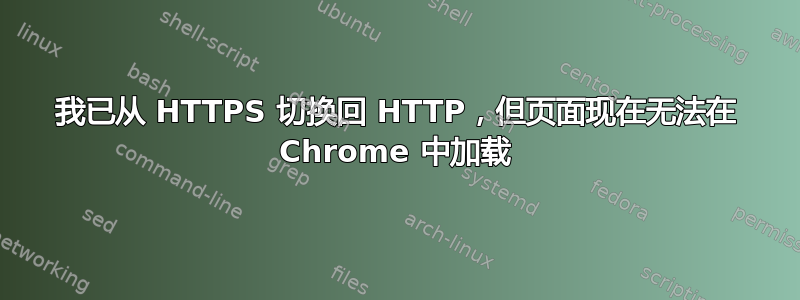 我已从 HTTPS 切换回 HTTP，但页面现在无法在 Chrome 中加载