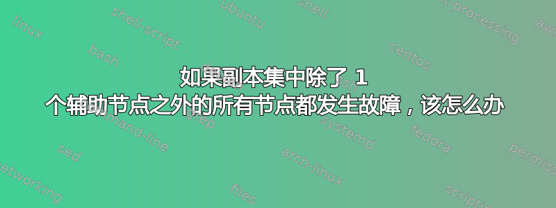 如果副本集中除了 1 个辅助节点之外的所有节点都发生故障，该怎么办