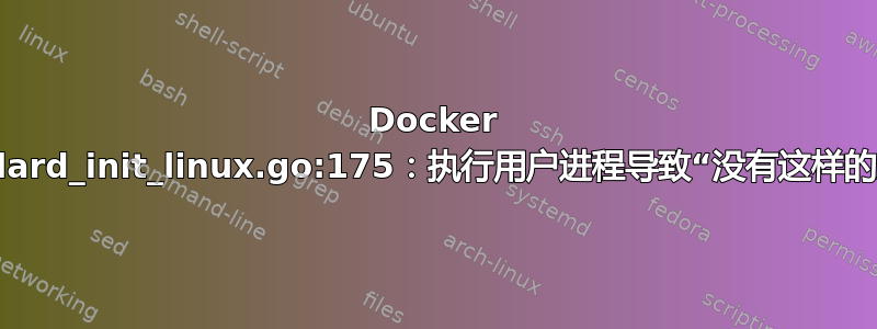 Docker 错误：standard_init_linux.go:175：执行用户进程导致“没有这样的文件或目录”