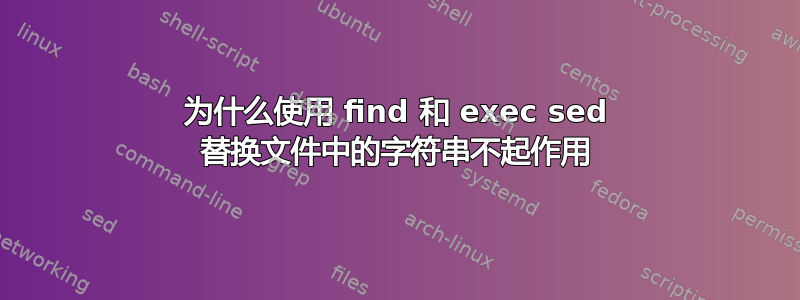 为什么使用 find 和 exec sed 替换文件中的字符串不起作用