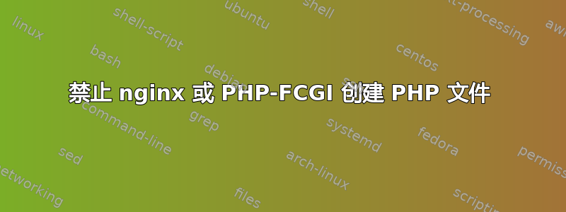 禁止 nginx 或 PHP-FCGI 创建 PHP 文件