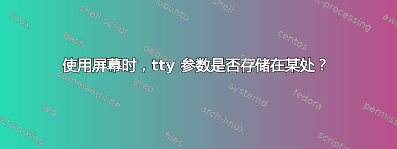 使用屏幕时，tty 参数是否存储在某处？