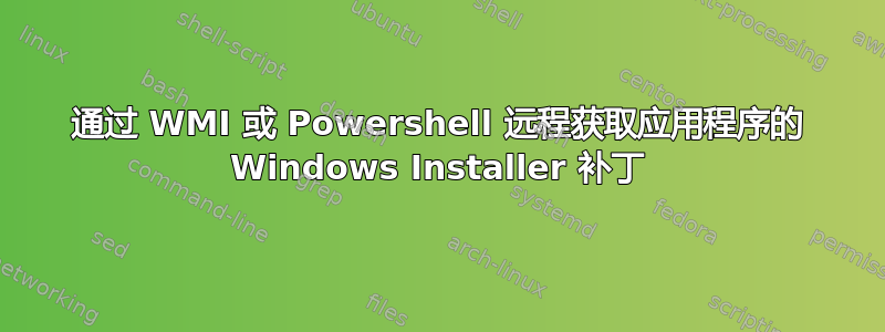 通过 WMI 或 Powershell 远程获取应用程序的 Windows Installer 补丁