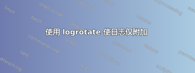 使用 logrotate 使日志仅附加