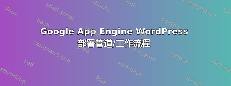 Google App Engine WordPress 部署管道/工作流程