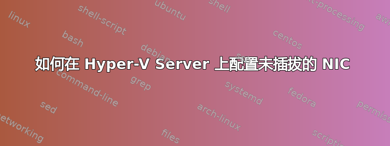 如何在 Hyper-V Server 上配置未插拔的 NIC