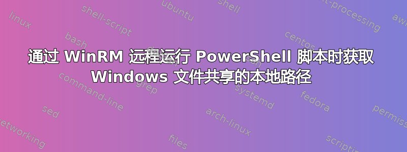 通过 WinRM 远程运行 PowerShell 脚本时获取 Windows 文件共享的本地路径