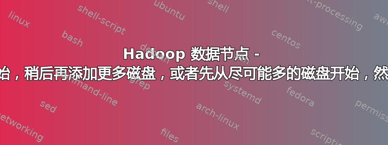 Hadoop 数据节点 - 先从一个磁盘开始，稍后再添加更多磁盘，或者先从尽可能多的磁盘开始，然后均匀填充它们