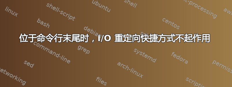 位于命令行末尾时，I/O 重定向快捷方式不起作用