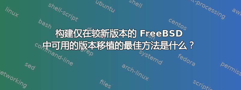 构建仅在较新版本的 FreeBSD 中可用的版本移植的最佳方法是什么？