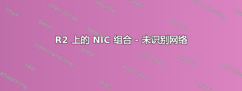 2012 R2 上的 NIC 组合 - 未识别网络