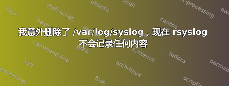 我意外删除了 /var/log/syslog，现在 rsyslog 不会记录任何内容