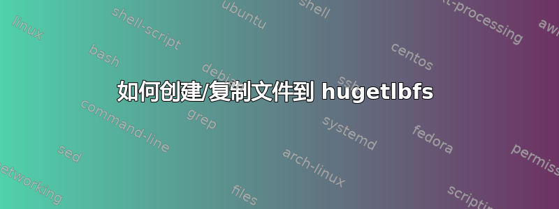 如何创建/复制文件到 hugetlbfs