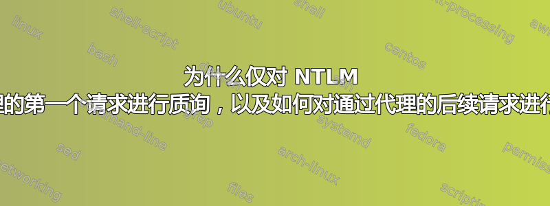 为什么仅对 NTLM 身份验证代理的第一个请求进行质询，以及如何对通过代理的后续请求进行身份验证？