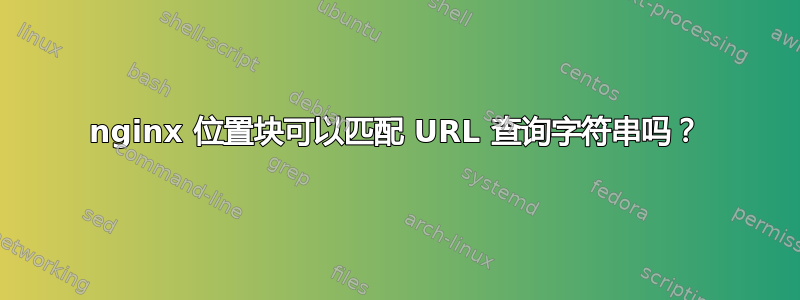 nginx 位置块可以匹配 URL 查询字符串吗？