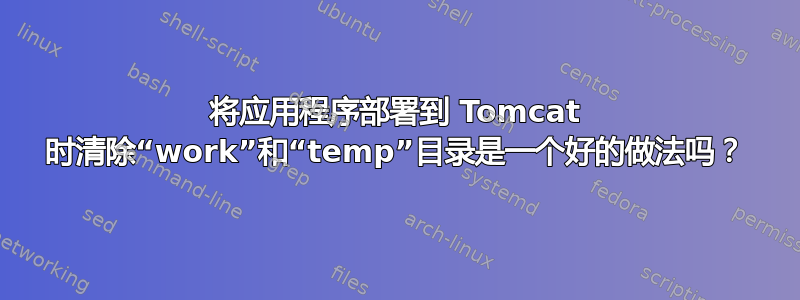 将应用程序部署到 Tomcat 时清除“work”和“temp”目录是一个好的做法吗？