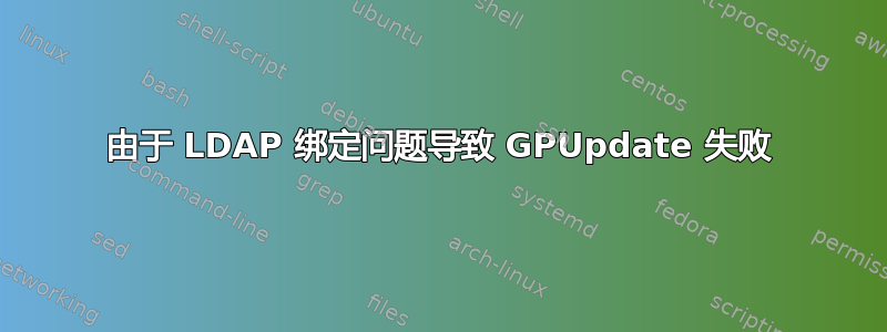 由于 LDAP 绑定问题导致 GPUpdate 失败