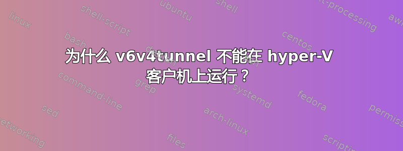 为什么 v6v4tunnel 不能在 hyper-V 客户机上运行？