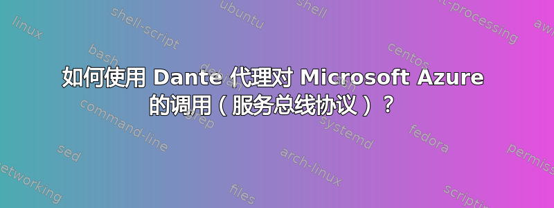 如何使用 Dante 代理对 Microsoft Azure 的调用（服务总线协议）？