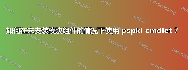 如何在未安装模块组件的情况下使用 pspki cmdlet？