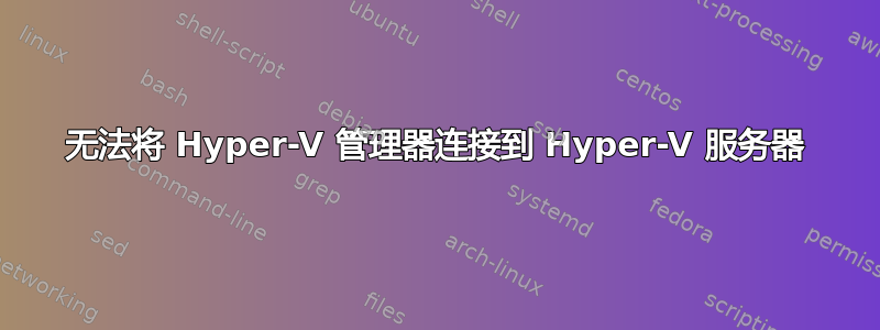 无法将 Hyper-V 管理器连接到 Hyper-V 服务器