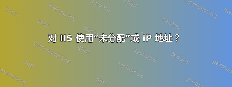 对 IIS 使用“未分配”或 IP 地址？