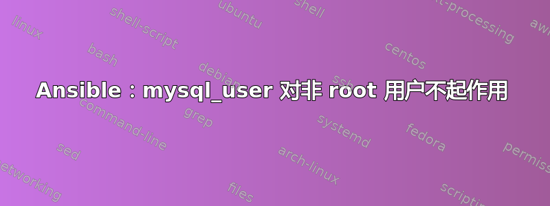 Ansible：mysql_user 对非 root 用户不起作用