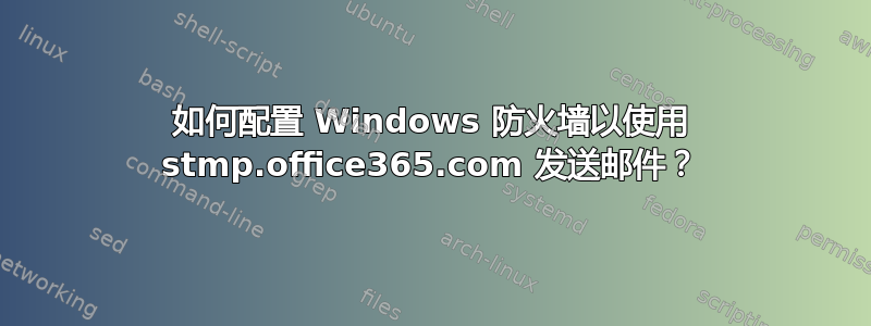 如何配置 Windows 防火墙以使用 stmp.office365.com 发送邮件？