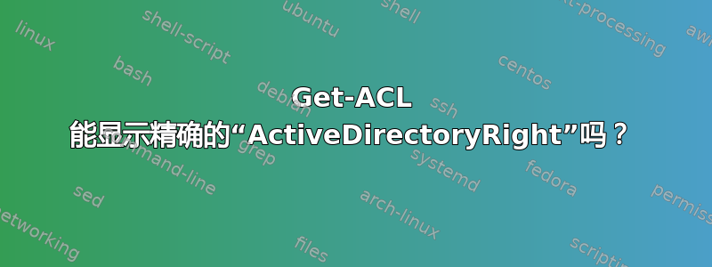 Get-ACL 能显示精确的“ActiveDirectoryRight”吗？