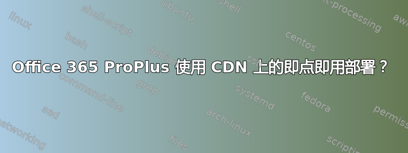 Office 365 ProPlus 使用 CDN 上的即点即用部署？