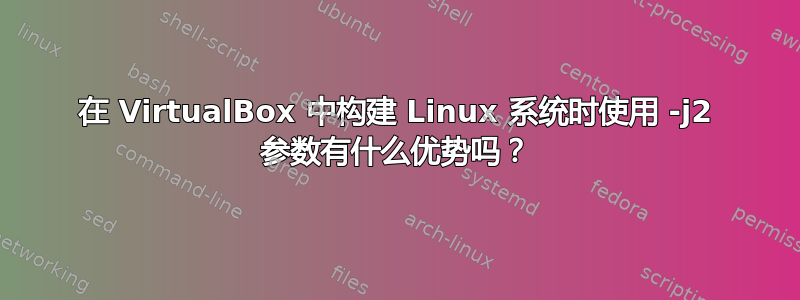 在 VirtualBox 中构建 Linux 系统时使用 -j2 参数有什么优势吗？