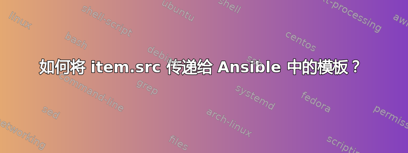 如何将 item.src 传递给 Ansible 中的模板？