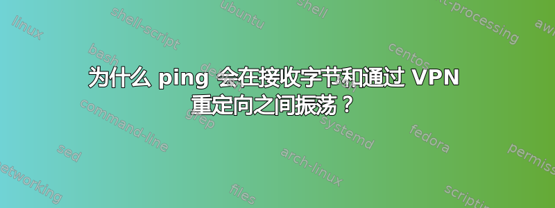 为什么 ping 会在接收字节和通过 VPN 重定向之间振荡？