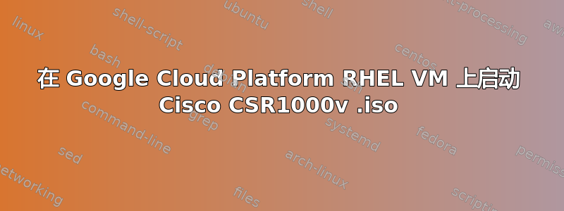 在 Google Cloud Platform RHEL VM 上启动 Cisco CSR1000v .iso