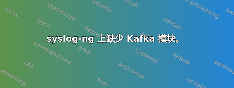 syslog-ng 上缺少 Kafka 模块。