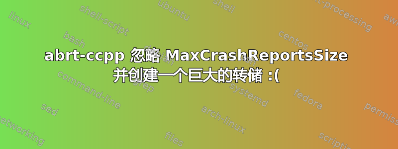 abrt-ccpp 忽略 MaxCrashReportsSize 并创建一个巨大的转储 :(