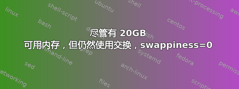 尽管有 20GB 可用内存，但仍然使用交换，swappiness=0