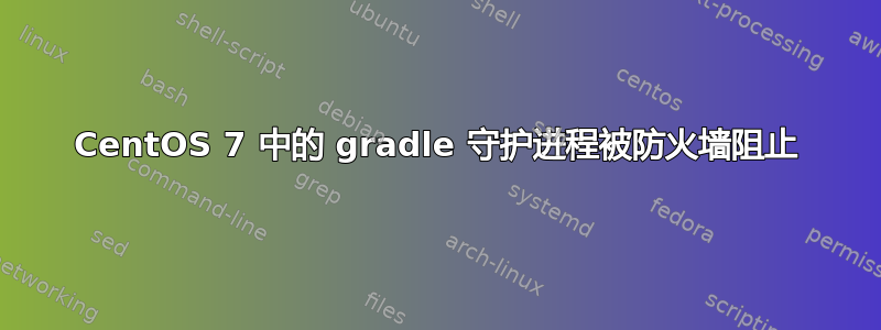 CentOS 7 中的 gradle 守护进程被防火墙阻止