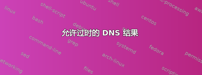 允许过时的 DNS 结果