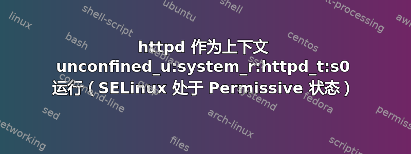 httpd 作为上下文 unconfined_u:system_r:httpd_t:s0 运行（SELinux 处于 Permissive 状态）