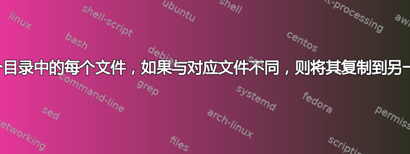 比较两个目录中的每个文件，如果与对应文件不同，则将其复制到另一个目录